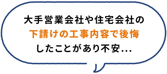 大手営業会社や住宅会社の下請けの工事内容で後悔したことがあり不安...